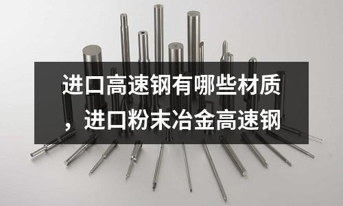 進口高速鋼有哪些材質，進口粉末冶金高速鋼