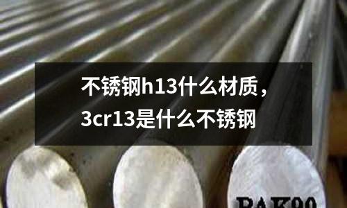 不銹鋼h13什么材質(zhì)，3cr13是什么不銹鋼
