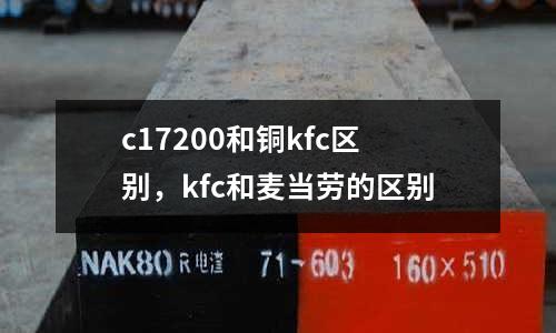 c17200和銅kfc區(qū)別，kfc和麥當(dāng)勞的區(qū)別