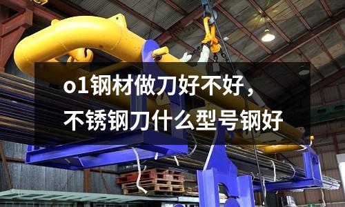 o1鋼材做刀好不好，不銹鋼刀什么型號鋼好