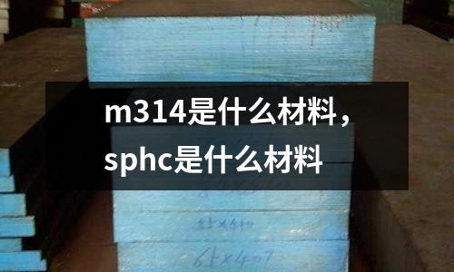 m314是什么材料,sphc是什么材料