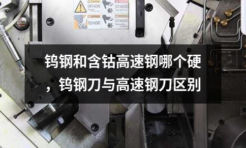 鎢鋼和含鈷高速鋼哪個(gè)硬，鎢鋼刀與高速鋼刀區(qū)別