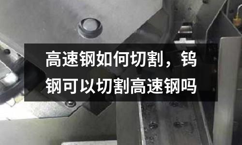 高速鋼如何切割，鎢鋼可以切割高速鋼嗎