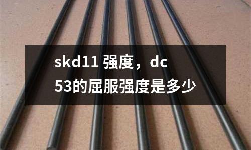 skd11 強度，dc53的屈服強度是多少