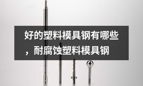 好的塑料模具鋼有哪些,耐腐蝕塑料模具鋼