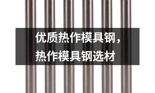 優(yōu)質(zhì)熱作模具鋼,熱作模具鋼選材