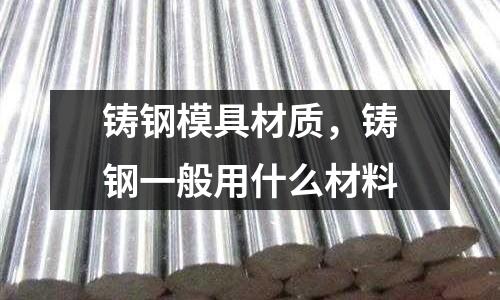 鑄鋼模具材質，鑄鋼一般用什么材料