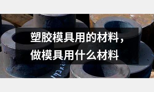 塑膠模具用的材料，做模具用什么材料