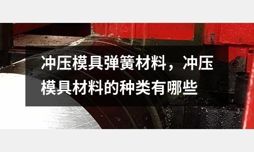 沖壓模具彈簧材料,沖壓模具材料的種類有哪些