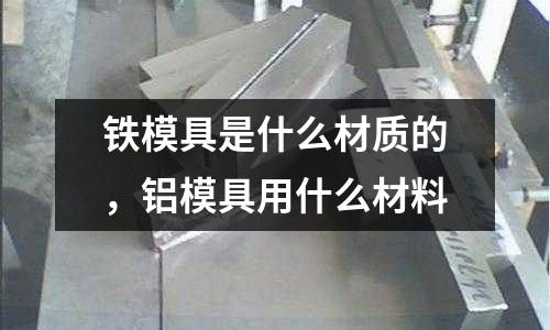 鐵模具是什么材質的，鋁模具用什么材料