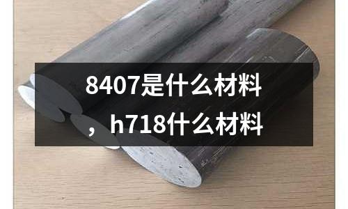 8407是什么材料,h718什么材料