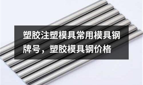 塑膠注塑模具常用模具鋼牌號,塑膠模具鋼價(jià)格