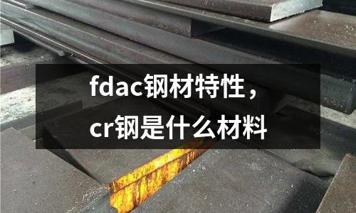 fdac鋼材特性，cr鋼是什么材料