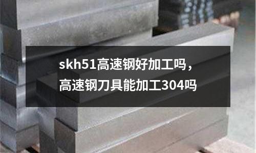 skh51高速鋼好加工嗎，高速鋼刀具能加工304嗎