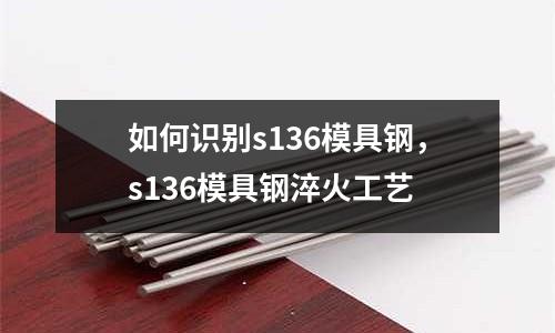 如何識別s136模具鋼,s136模具鋼淬火工藝