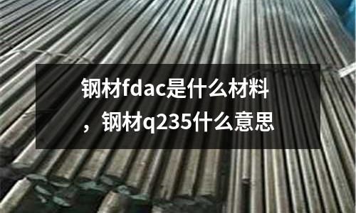 鋼材fdac是什么材料，鋼材q235什么意思