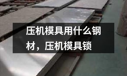 壓機模具用什么鋼材，壓機模具鎖