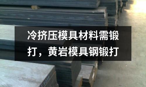 冷擠壓模具材料需鍛打，黃巖模具鋼鍛打
