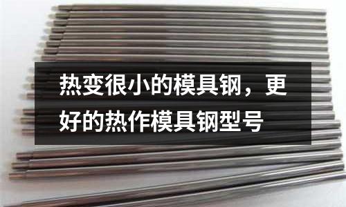 熱變很小的模具鋼,更好的熱作模具鋼型號(hào)