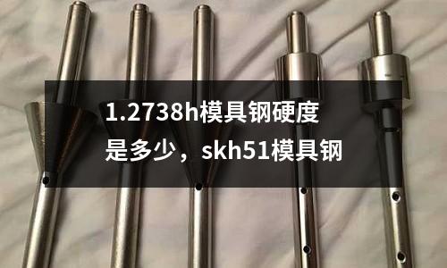 1.2738h模具鋼硬度是多少,skh51模具鋼