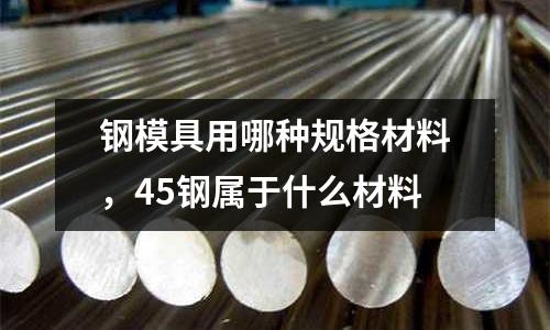 鋼模具用哪種規格材料,45鋼屬于什么材料