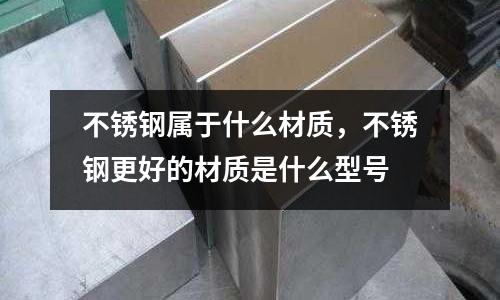 不銹鋼屬于什么材質，不銹鋼更好的材質是什么型號