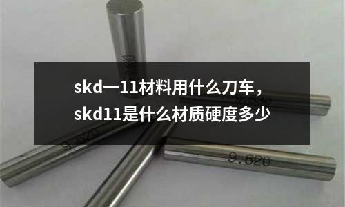 skd一11材料用什么刀車，skd11是什么材質硬度多少