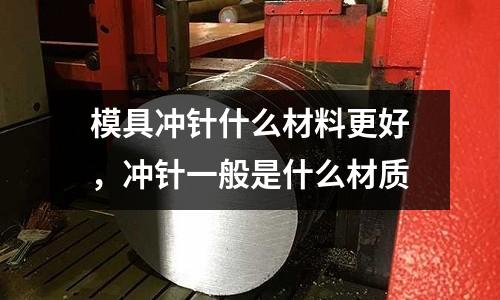 模具沖針什么材料更好,沖針一般是什么材質
