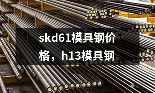 skd61模具鋼價格,h13模具鋼