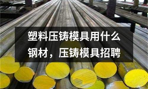 塑料壓鑄模具用什么鋼材，壓鑄模具招聘