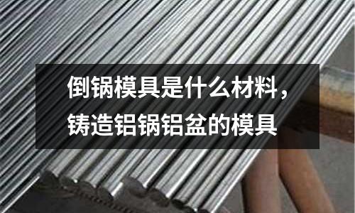 倒鍋模具是什么材料，鑄造鋁鍋鋁盆的模具