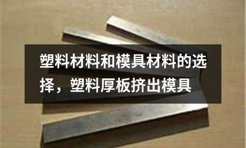 塑料材料和模具材料的選擇，塑料厚板擠出模具
