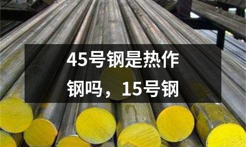 45號鋼是熱作鋼嗎，15號鋼