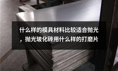 什么樣的模具材料比較適合拋光,拋光玻化磚用什么樣的打磨片