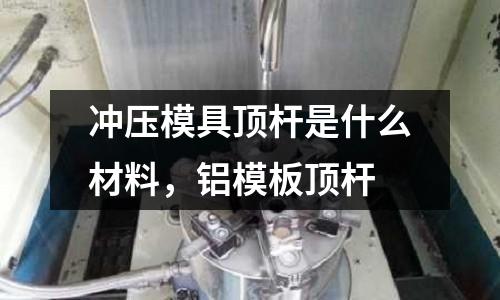沖壓模具頂桿是什么材料，鋁模板頂桿