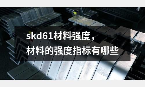 skd61材料強(qiáng)度,材料的強(qiáng)度指標(biāo)有哪些