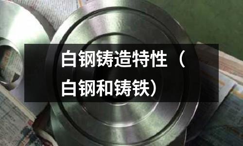 白鋼鑄造特性(白鋼和鑄鐵)