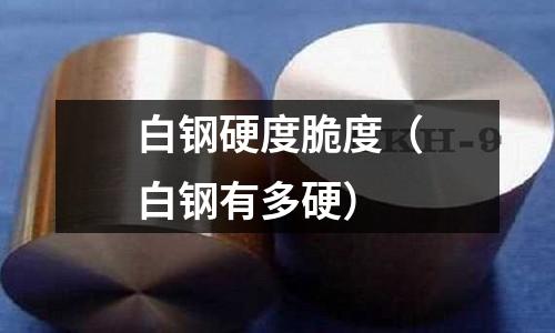 白鋼硬度脆度(白鋼有多硬)