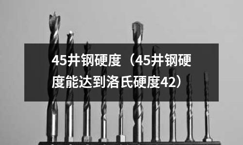 45井鋼硬度(45井鋼硬度能達(dá)到洛氏硬度42)