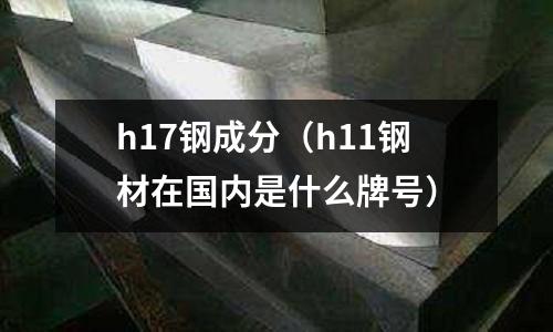 h17鋼成分(h11鋼材在國內是什么牌號)