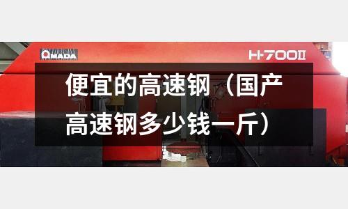 便宜的高速鋼(國產高速鋼多少錢一斤)