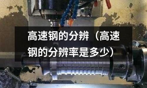 高速鋼的分辨（高速鋼的分辨率是多少）