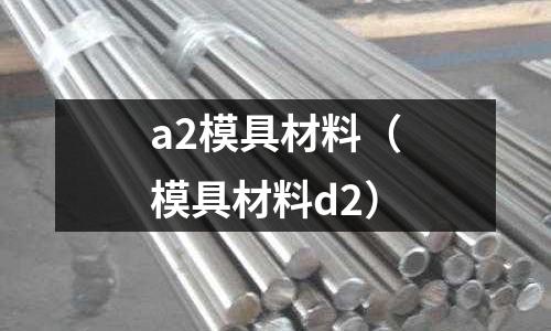a2模具材料(模具材料d2)