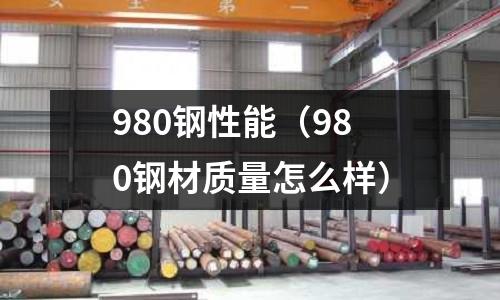 980鋼性能(980鋼材質量怎么樣)