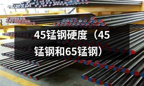 45錳鋼硬度（45錳鋼和65錳鋼）