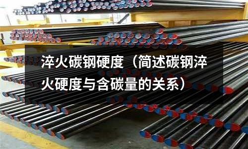 淬火碳鋼硬度（簡述碳鋼淬火硬度與含碳量的關(guān)系）