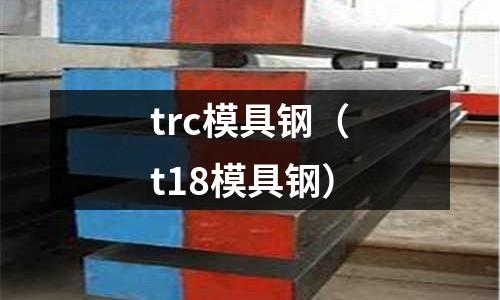 trc模具鋼（t18模具鋼）