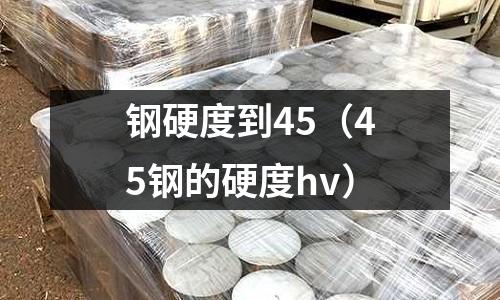 鋼硬度到45（45鋼的硬度hv）