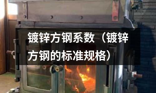 鍍鋅方鋼系數(shù)(鍍鋅方鋼的標(biāo)準(zhǔn)規(guī)格)