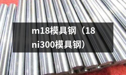m18模具鋼(18ni300模具鋼)